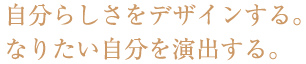 自分らしさをデザインする。なりたい自分を演出する。