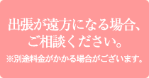 出張が遠方になる場合ご相談ください。